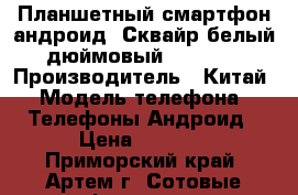 Планшетный смартфон андроид (Сквайр белый) 6-дюймовый, 2 sim, 3G › Производитель ­ Китай › Модель телефона ­ Телефоны Андроид › Цена ­ 8 990 - Приморский край, Артем г. Сотовые телефоны и связь » Продам телефон   